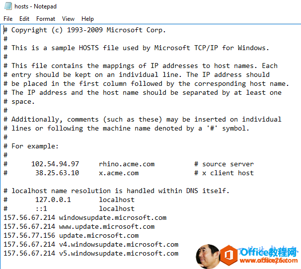 Machine generated alternative text:hosts - NotepadFile Edit Format View HelpCopyright (c) 1993-2009 Microsoft Corp.This is a sample HOSTS file used by Microsoft TCP/IP for Windows.This file contains the mappings of IP addresses to host names. Eachentry should be kept on an individual line. The IP address shouldbe placed in the first column followed by the corresponding host name.The IP address and the host name should be separated by at least onespace.Additionally, comments (such as these) may be inserted on individuallines or following the machine name denoted by a symbol.157. 56.67. 214157.56. 67.214157.56. 67.21467.214For example:102. 54.949738.25. 63.10localhost namerhino.acme.comx.acme.com# source server# x client hostresolution is handled within DNS itself.127.?.?.1localhostlocalhost157. 56.77157.56.156windowsupdate . microsoft.comMuld. update . microsoft . comupdate . microsoft . comv4. windowsupdate . microsoft.comv5.windowsupdate.microsoft.com 